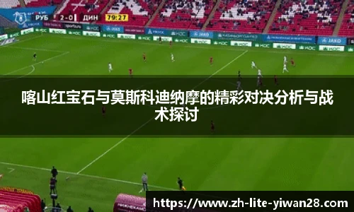 喀山红宝石与莫斯科迪纳摩的精彩对决分析与战术探讨